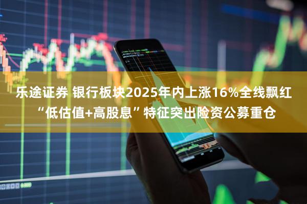 乐途证券 银行板块2025年内上涨16%全线飘红 “低估值+高股息”特征突出险资公募重仓