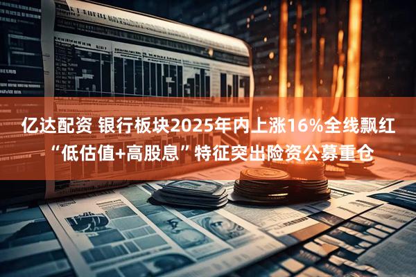 亿达配资 银行板块2025年内上涨16%全线飘红 “低估值+高股息”特征突出险资公募重仓