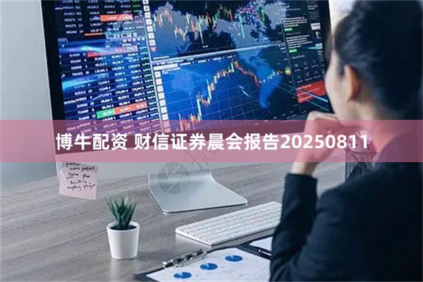博牛配资 财信证券晨会报告20250811