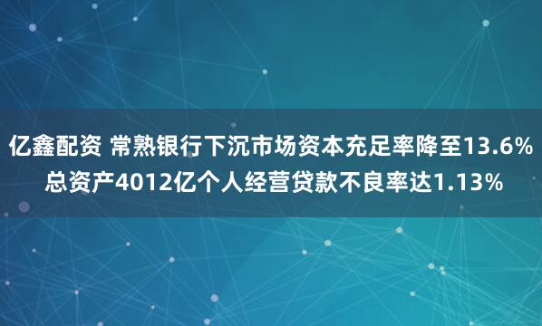 亿鑫配资 常熟银行下沉市场资本充足率降至13.6% 总资产4012亿个人经营贷款不良率达1.13%