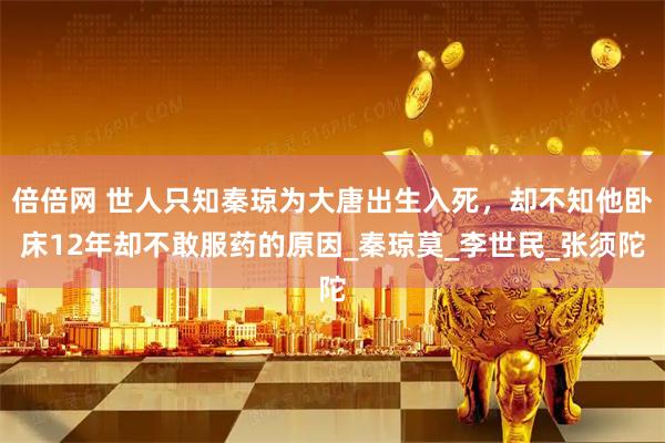 倍倍网 世人只知秦琼为大唐出生入死，却不知他卧床12年却不敢服药的原因_秦琼莫_李世民_张须陀