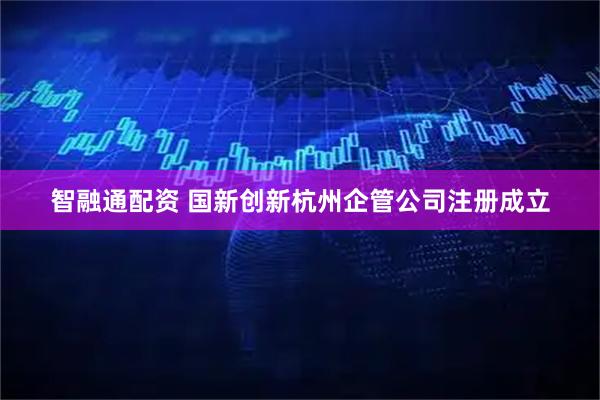 智融通配资 国新创新杭州企管公司注册成立