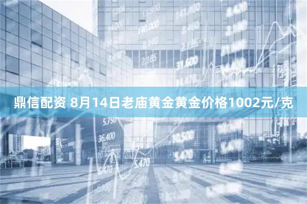 鼎信配资 8月14日老庙黄金黄金价格1002元/克