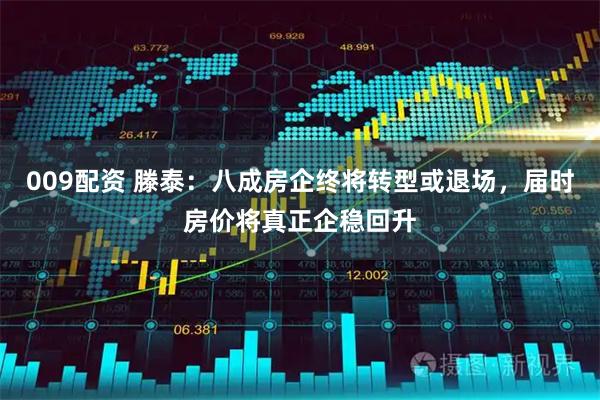 009配资 滕泰：八成房企终将转型或退场，届时房价将真正企稳回升