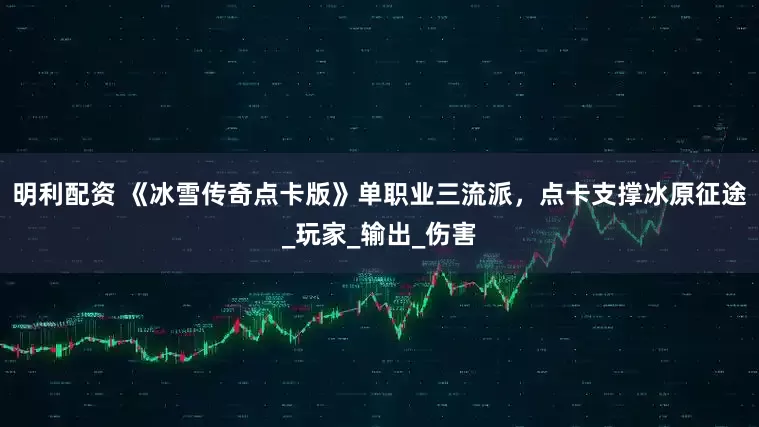 明利配资 《冰雪传奇点卡版》单职业三流派，点卡支撑冰原征途_玩家_输出_伤害