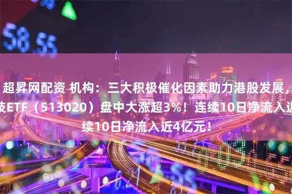 超昇网配资 机构：三大积极催化因素助力港股发展，港股科技ETF（513020）盘中大涨超3%！连续10日净流入近4亿元！