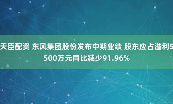 天臣配资 东风集团股份发布中期业绩 股东应占溢利5500万元同比减少91.96%