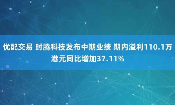 优配交易 时腾科技发布中期业绩 期内溢利110.1万港元同比增加37.11%