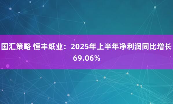 国汇策略 恒丰纸业：2025年上半年净利润同比增长69.06%