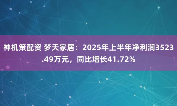 神机策配资 梦天家居：2025年上半年净利润3523.49万元，同比增长41.72%