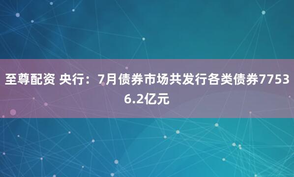 至尊配资 央行：7月债券市场共发行各类债券77536.2亿元