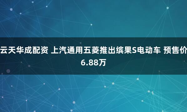 云天华成配资 上汽通用五菱推出缤果S电动车 预售价6.88万