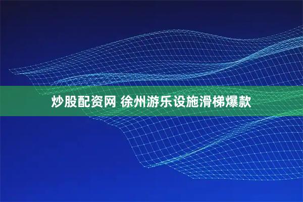 炒股配资网 徐州游乐设施滑梯爆款