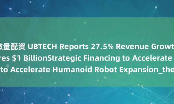 微量配资 UBTECH Reports 27.5% Revenue Growth in H1 2025, Secures $1 BillionStrategic Financing to Accelerate Humanoid Robot Expansion_the_robots_of
