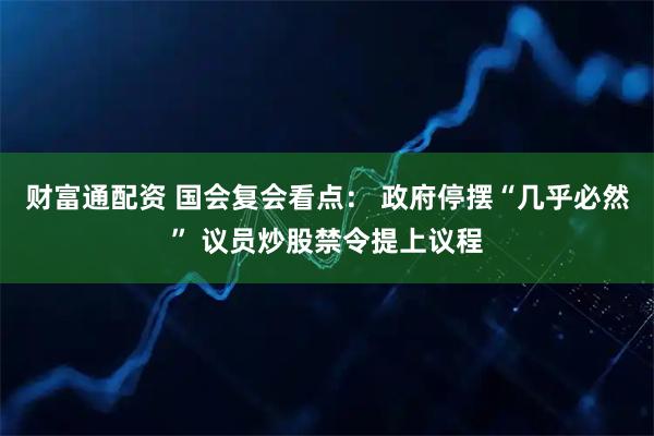 财富通配资 国会复会看点： 政府停摆“几乎必然” 议员炒股禁令提上议程