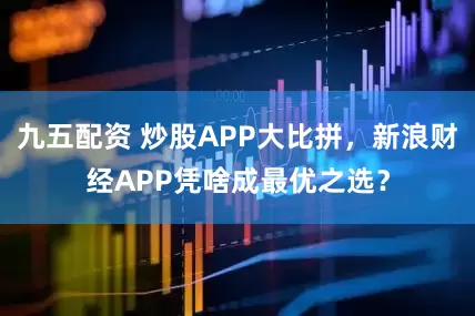 九五配资 炒股APP大比拼，新浪财经APP凭啥成最优之选？