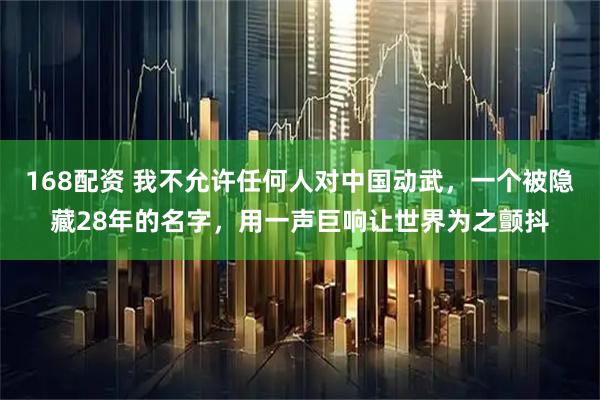 168配资 我不允许任何人对中国动武，一个被隐藏28年的名字，用一声巨响让世界为之颤抖