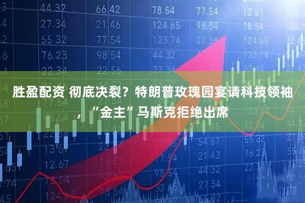 胜盈配资 彻底决裂？特朗普玫瑰园宴请科技领袖，“金主”马斯克拒绝出席