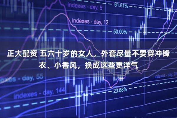 正大配资 五六十岁的女人，外套尽量不要穿冲锋衣、小香风，换成这些更洋气