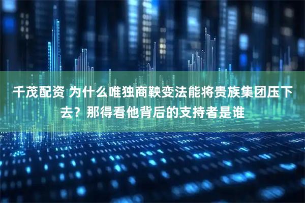 千茂配资 为什么唯独商鞅变法能将贵族集团压下去？那得看他背后的支持者是谁