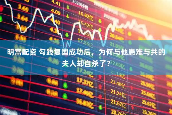 明富配资 勾践复国成功后，为何与他患难与共的夫人却自杀了？