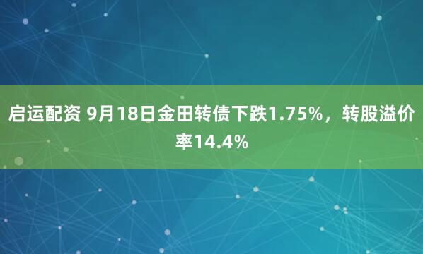 启运配资 9月18日金田转债下跌1.75%，转股溢价率14.4%