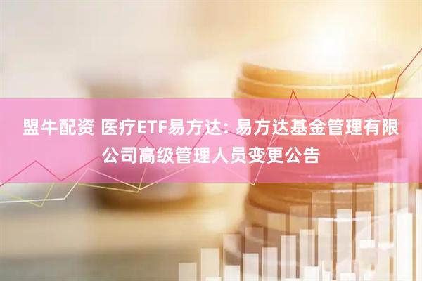 盟牛配资 医疗ETF易方达: 易方达基金管理有限公司高级管理人员变更公告