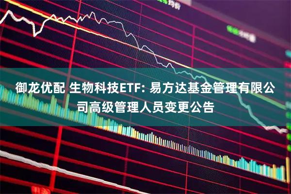 御龙优配 生物科技ETF: 易方达基金管理有限公司高级管理人员变更公告