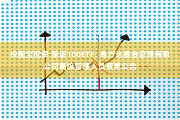 投配宝配资 深证100ETF: 易方达基金管理有限公司高级管理人员变更公告