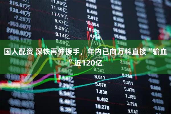 国人配资 深铁再伸援手，年内已向万科直接“输血”近120亿