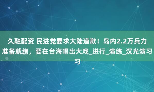 久融配资 民进党要求大陆道歉！岛内2.2万兵力准备就绪，要在台海唱出大戏_进行_演练_汉光演习
