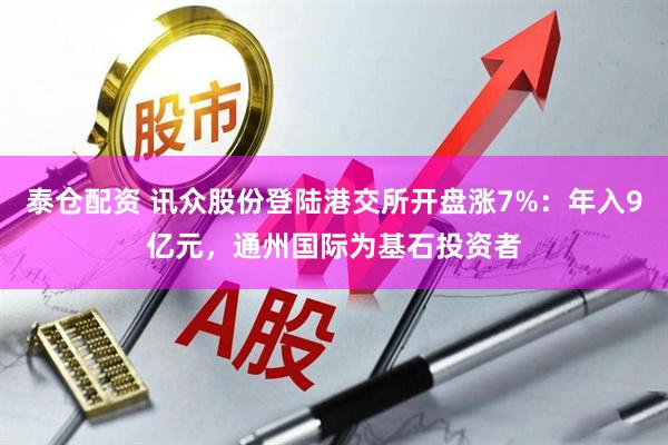 泰仓配资 讯众股份登陆港交所开盘涨7%：年入9亿元，通州国际为基石投资者