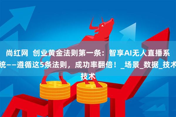 尚红网  创业黄金法则第一条：智享AI无人直播系统——遵循这5条法则，成功率翻倍！_场景_数据_技术