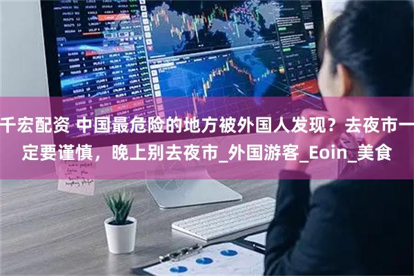 千宏配资 中国最危险的地方被外国人发现？去夜市一定要谨慎，晚上别去夜市_外国游客_Eoin_美食