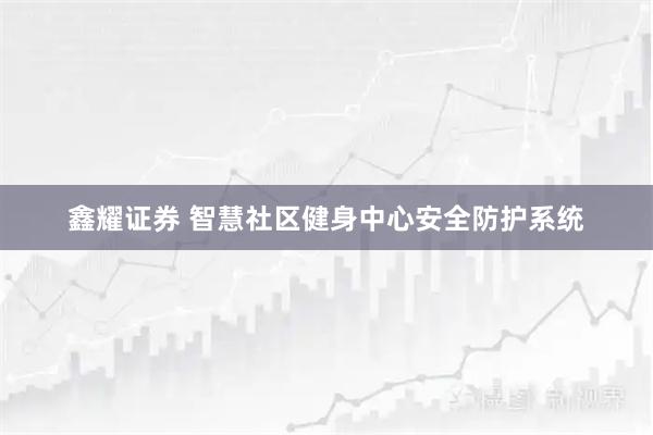鑫耀证券 智慧社区健身中心安全防护系统