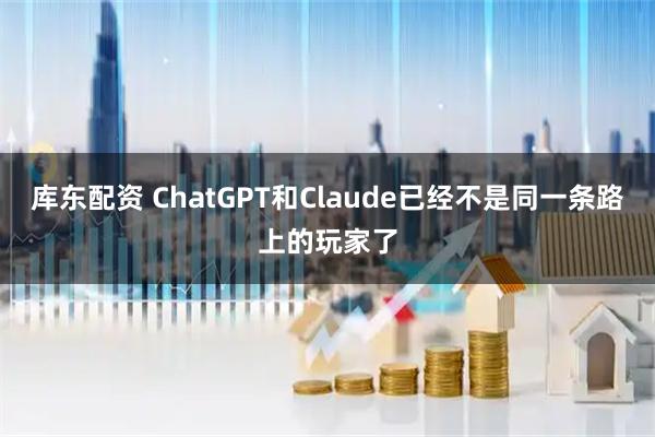 库东配资 ChatGPT和Claude已经不是同一条路上的玩家了