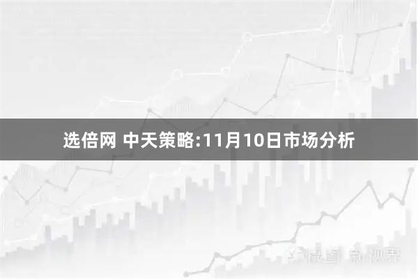 选倍网 中天策略:11月10日市场分析