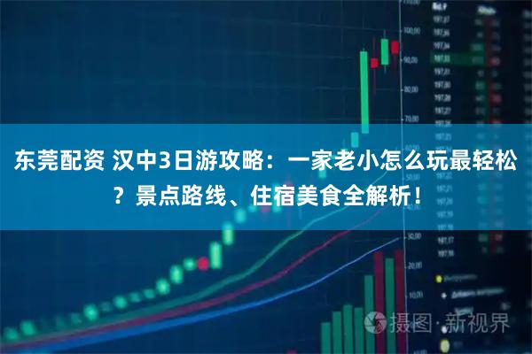 东莞配资 汉中3日游攻略：一家老小怎么玩最轻松？景点路线、住宿美食全解析！