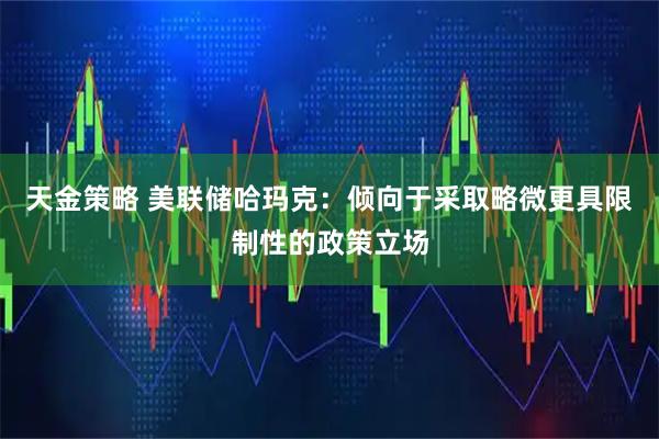 天金策略 美联储哈玛克：倾向于采取略微更具限制性的政策立场