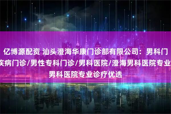 亿博源配资 汕头澄海华康门诊部有限公司：男科门诊/男性疾病门诊/男性专科门诊/男科医院/澄海男科医院专业诊疗优选