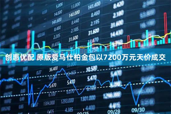 创惠优配 原版爱马仕柏金包以7200万元天价成交