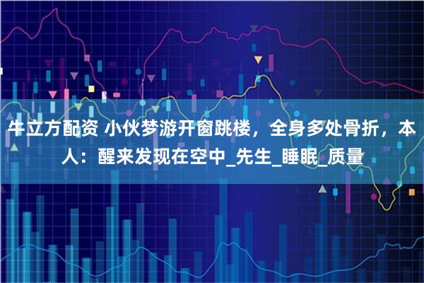 牛立方配资 小伙梦游开窗跳楼，全身多处骨折，本人：醒来发现在空中_先生_睡眠_质量