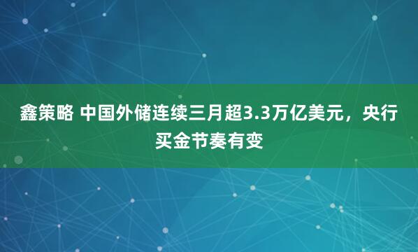 鑫策略 中国外储连续三月超3.3万亿美元，央行买金节奏有变