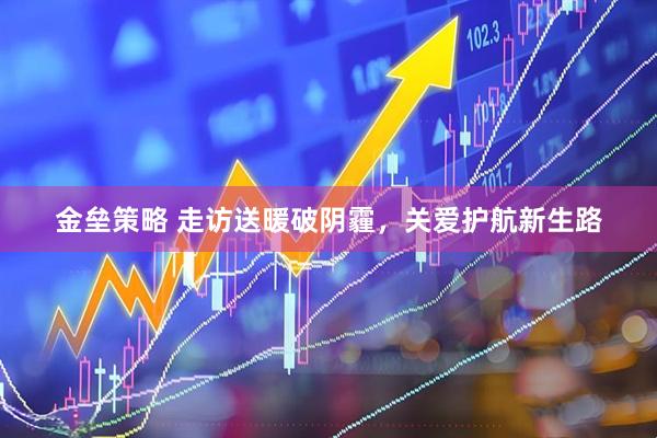 金垒策略 走访送暖破阴霾，关爱护航新生路