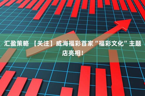 汇盈策略 【关注】威海福彩首家“福彩文化”主题店亮相！