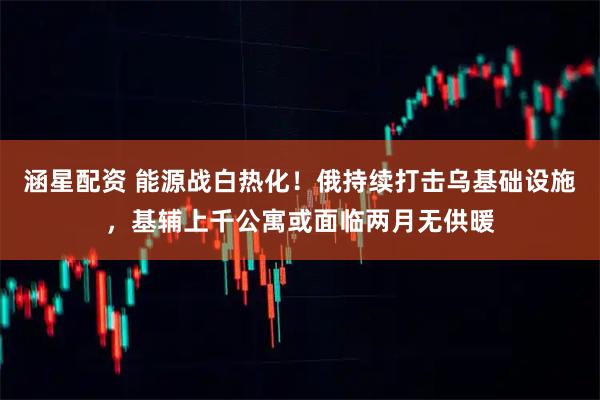 涵星配资 能源战白热化！俄持续打击乌基础设施，基辅上千公寓或面临两月无供暖