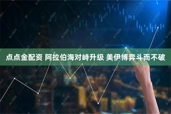 点点金配资 阿拉伯海对峙升级 美伊博弈斗而不破