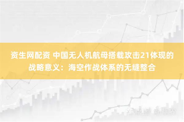 资生网配资 中国无人机航母搭载攻击21体现的战略意义：海空作战体系的无缝整合
